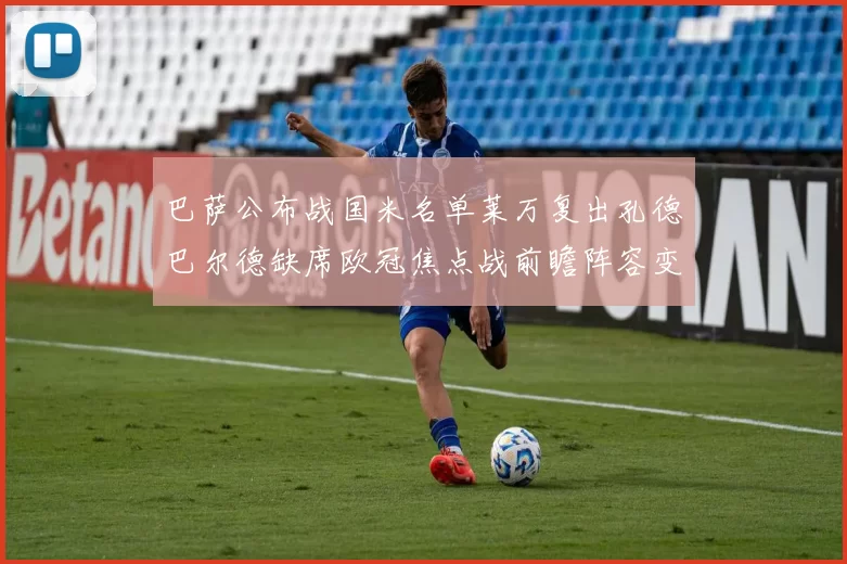 巴萨公布战国米名单莱万复出孔德巴尔德缺席欧冠焦点战前瞻阵容变化