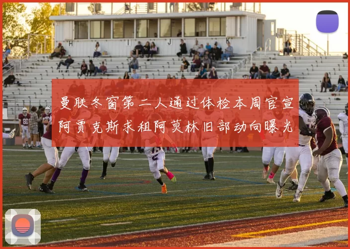 曼联冬窗第二人通过体检本周官宣阿贾克斯求租阿莫林旧部动向曝光